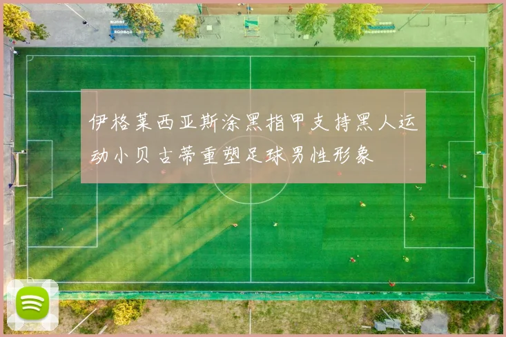 伊格莱西亚斯涂黑指甲支持黑人运动小贝古蒂重塑足球男性形象