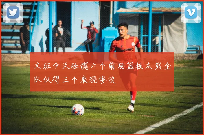 文班今天独揽六个前场篮板灰熊全队仅得三个表现惨淡