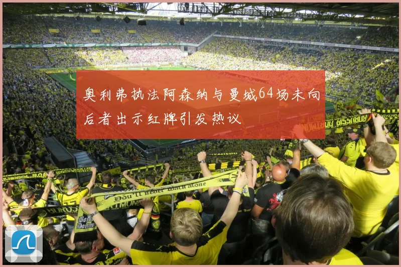 奥利弗执法阿森纳与曼城64场未向后者出示红牌引发热议