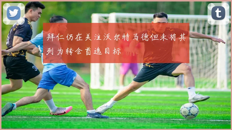 拜仁仍在关注沃尔特马德但未将其列为转会首选目标