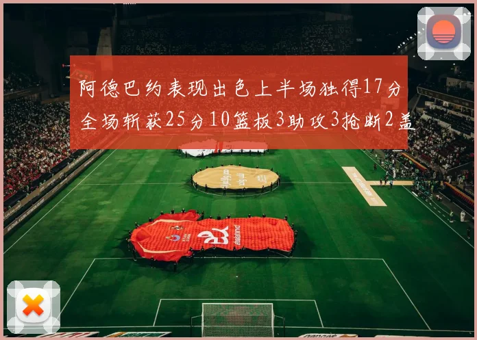 阿德巴约表现出色上半场独得17分全场斩获25分10篮板3助攻3抢断2盖帽