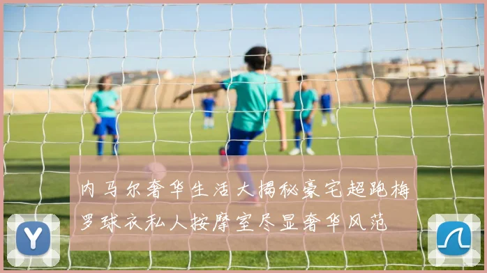 内马尔奢华生活大揭秘豪宅超跑梅罗球衣私人按摩室尽显奢华风范