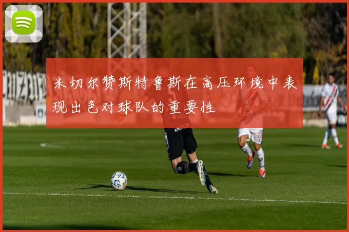 米切尔赞斯特鲁斯在高压环境中表现出色对球队的重要性
