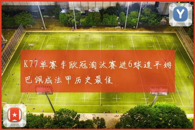 K77单赛季欧冠淘汰赛进6球追平姆巴佩成法甲历史最佳