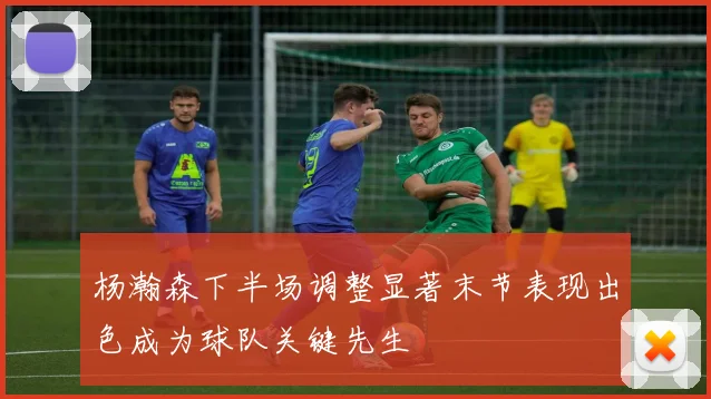 杨瀚森下半场调整显著末节表现出色成为球队关键先生