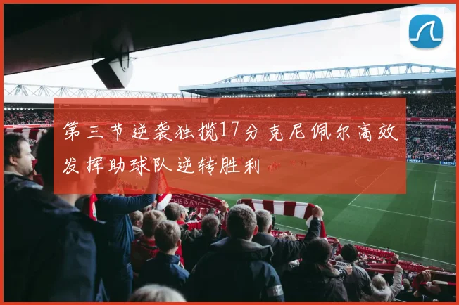 第三节逆袭独揽17分克尼佩尔高效发挥助球队逆转胜利