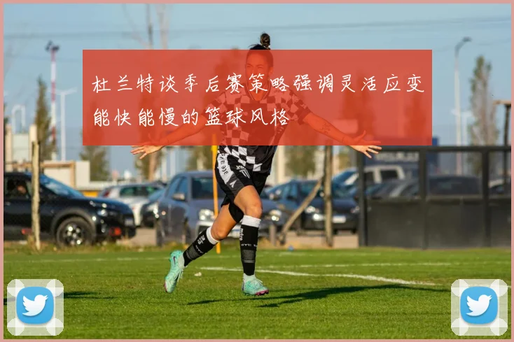 杜兰特谈季后赛策略强调灵活应变能快能慢的篮球风格