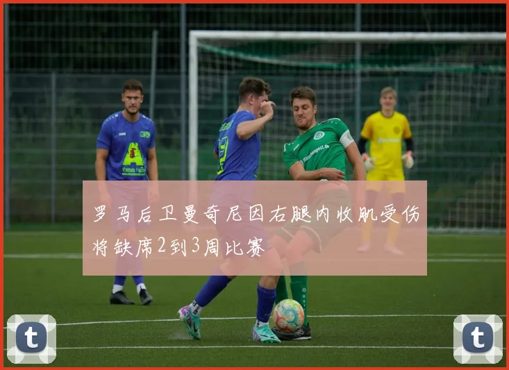 罗马后卫曼奇尼因右腿内收肌受伤将缺席2到3周比赛